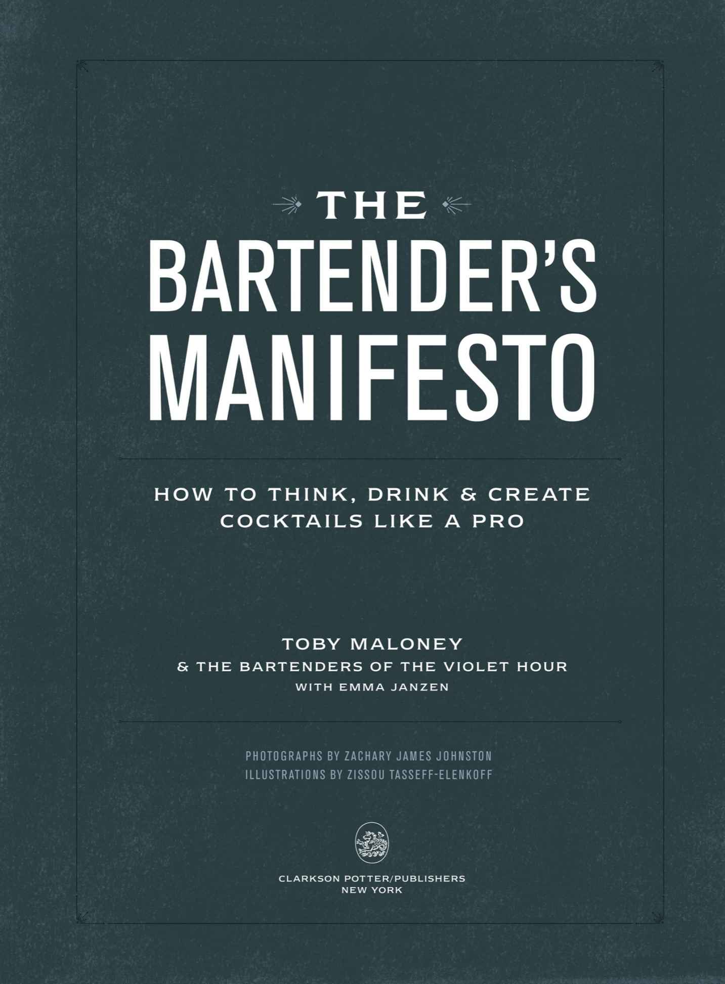 Book Title, The Bartender's Manifesto: How to Think, Drink, and Create Cocktails Like a Pro, Author, Toby Maloney and the Bartenders of The Violet Hour with Emma Janzen, Imprint, Clarkson Potter